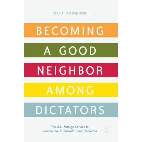 Becoming a Good Neighbor Among Dictators: The U.S. Foreign Service in Guatemala, El Salvador, and Honduras