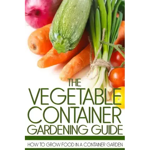 The Vegetable Container Gardening Guide: How to Grow Food in a Container Garden
