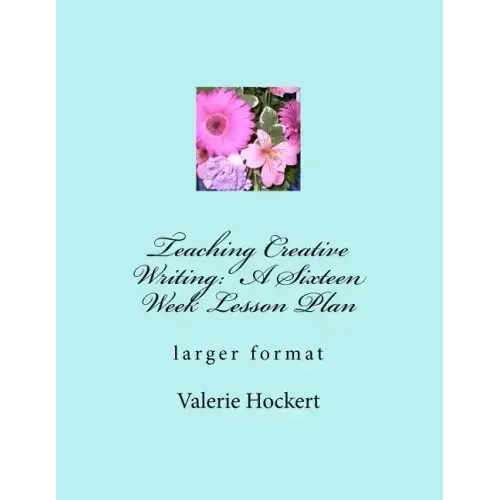 Teaching Creative Writing: A Sixteen Week Lesson Plan: larger format