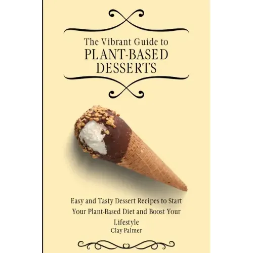The Vibrant Guide to Plant- Based Desserts: Easy and Tasty Dessert Recipes to Start Your Plant- Based Diet and Boost Your Lifestyle