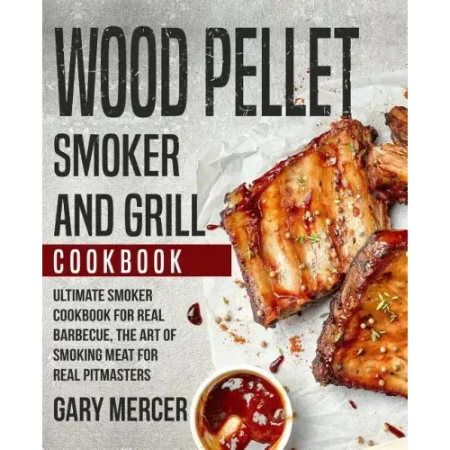 Wood Pellet Smoker and Grill Cookbook: Ultimate Smoker Cookbook for Real Barbecue, The Art of Smoking Meat for Real Pitmasters (Wood Pellet Grill Cook