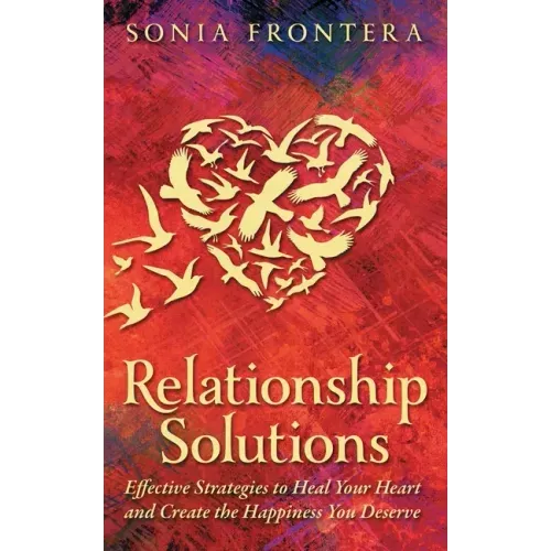 Relationship Solutions: Effective Strategies to Heal Your Heart and Create the Happiness You Deserve