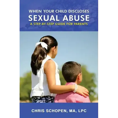 When Your Child Discloses Sexual Abuse: A Step-By-Step Guide for Parents