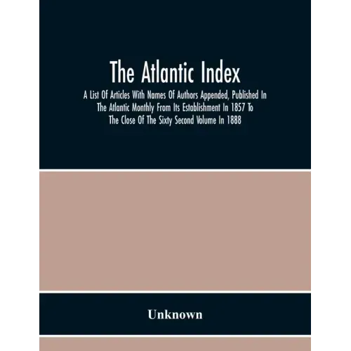 The Atlantic Index; A List Of Articles With Names Of Authors Appended, Published In The Atlantic Monthly From Its Establishment In 1857 To The Close O