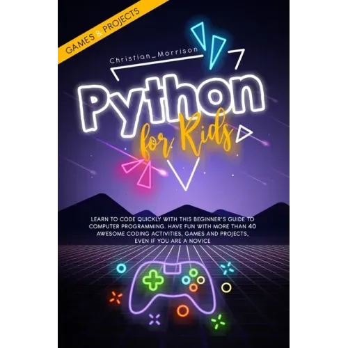 Python for Kids: Learn To Code Quickly With This Beginner's Guide To Computer Programming. Have Fun With More Than 40 Awesome Coding Ac