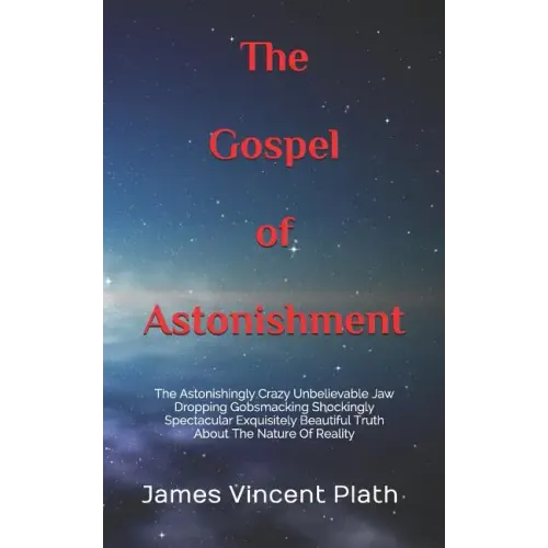 The Gospel of Astonishment: The Astonishingly Crazy Unbelievable Jaw Dropping Gobsmacking Shockingly Spectacular Exquisitely Beautiful Truth About