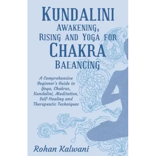 Kundalini Awakening, Rising and Yoga for Chakra Balancing: A Comprehensive beginner's guide to yoga, chakras, kundalini, meditation, self-healing and