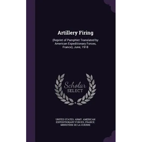 Artillery Firing: (Reprint of Pamphlet Translated by American Expeditionary Forces, France), June, 1918