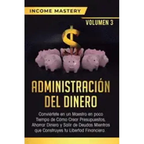 Administración del Dinero: Conviértete en un Maestro en Poco Tiempo de Cómo Crear Presupuestos, Ahorrar Dinero y Salir de Deudas Mientras Que Con