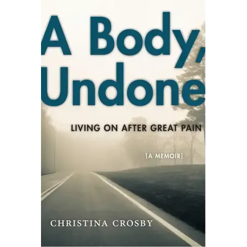 A Body, Undone: Living on After Great Pain