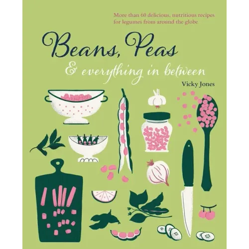 Beans, Peas & Everything in Between: More Than 60 Delicious, Nutritious Recipes for Legumes from Around the Globe
