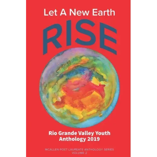 Let A New Earth Rise: Rio Grande Valley Youth Anthology: A McAllen Poet Laureate Anthology Volume II 2019