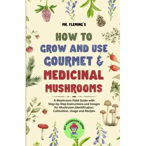 How to Grow and Use Gourmet & Medicinal Mushrooms: A Mushroom Field Guide with Step-by-Step Instructions and Images for Mushroom Identification, Culti