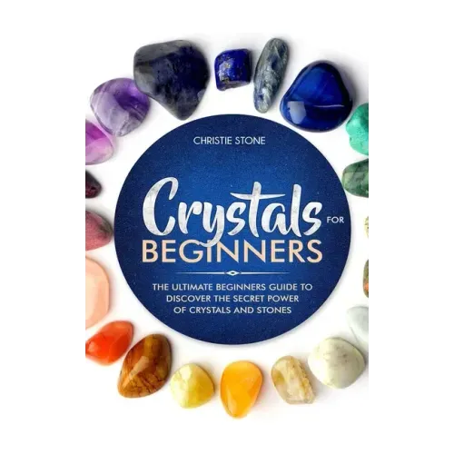 Crystals for Beginners: The Ultimate Beginners Guide to Discover the Secret Power of Crystals and Healing Stones