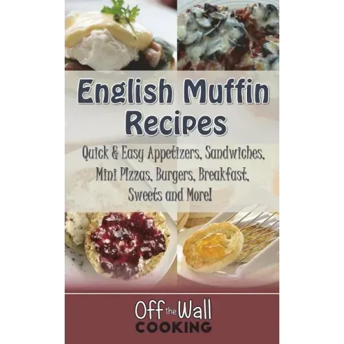 English Muffin Recipes: Quick & Easy Appetizers, Sandwiches, Mini Pizzas, Burgers, Breakfast, Sweets and More!