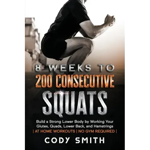 8 Weeks to 200 Consecutive Squats: Build a Strong Lower Body by Working Your Glutes, Quads, Lower Back, and Hamstrings
