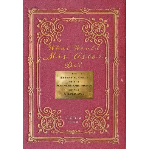 What Would Mrs. Astor Do?: The Essential Guide to the Manners and Mores of the Gilded Age