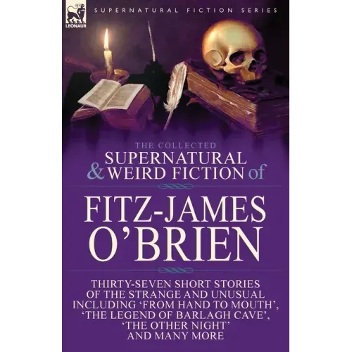 The Collected Supernatural and Weird Fiction of Fitz-James O'Brien: Thirty-Seven Short Stories of the Strange and Unusual Including 'From Hand to Mout