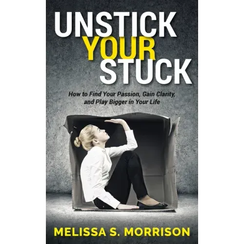 Unstick Your Stuck: How to Find Your Passion, Gain Clarity, and Play Bigger in Your Life