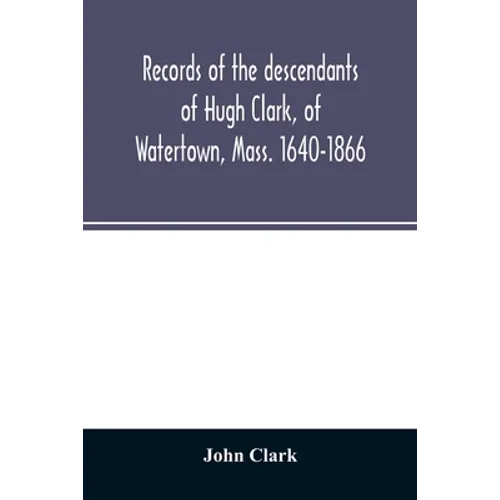 Records of the descendants of Hugh Clark, of Watertown, Mass. 1640-1866