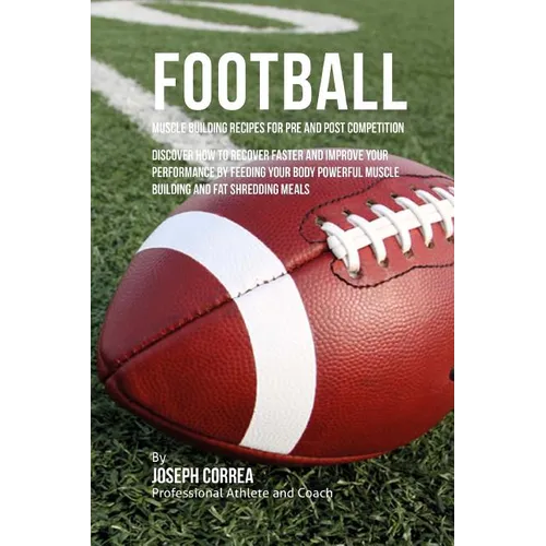 Football Muscle Building Recipes for Pre and Post Competition: Discover how to recover faster and improve your performance by feeding your body powerf