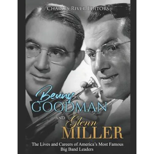 Benny Goodman and Glenn Miller: The Lives and Careers of America's Most Famous Big Band Leaders