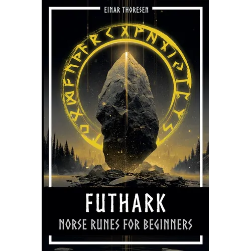 Futhark - Norse Runes for Beginners: Deciphering the language of the gods - understanding the meaning and symbolism of runes and integrating them into