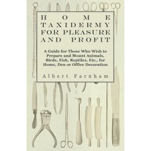 Home Taxidermy or Pleasure and Profit - A Guide for Those Who Wish to Prepare and Mount Animals, Birds, Fish, Reptiles, Etc., for Home, Den or Office