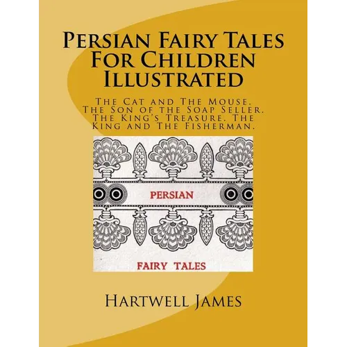 Persian Fairy Tales For Children Illustrated: The Cat and The Mouse. The Son of the Soap Seller. The King's Treasure. The King and The Fisherman.