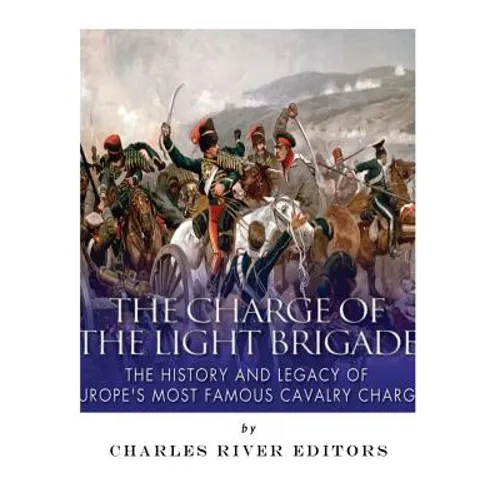 The Charge of the Light Brigade: The History and Legacy of Europe's Most Famous Cavalry Charge