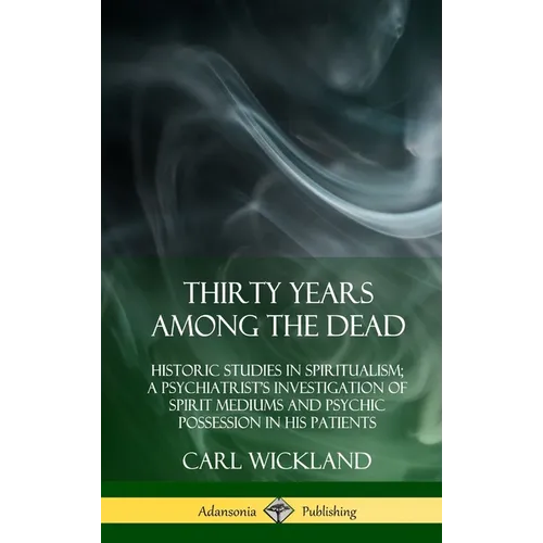 Thirty Years Among the Dead: Historic Studies in Spiritualism; A Psychiatrist's Investigation of Spirit Mediums and Psychic Possession in his Patients - Hardcover