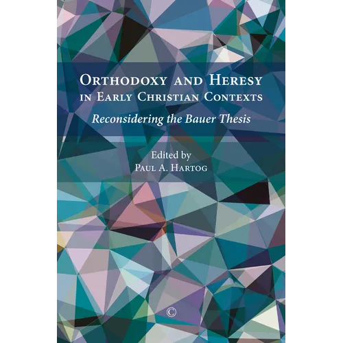 Orthodoxy and Heresy in Early Christian Contexts: Reconsidering the Bauer Thesis