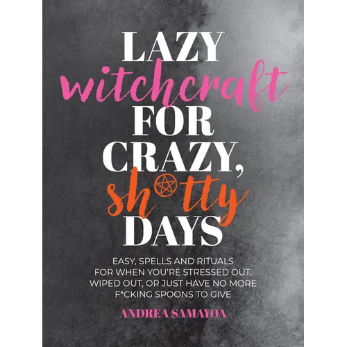Lazy Witchcraft for Crazy, Sh*tty Days: Easy Spells and Rituals for When You're Stressed Out, Wiped Out, or Just Have No More Spoons to Give