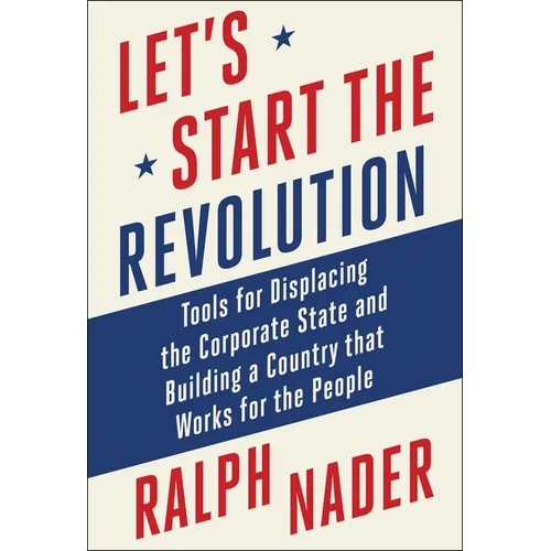 Let's Start the Revolution: Tools for Displacing the Corporate State and Building a Country That Works for the People