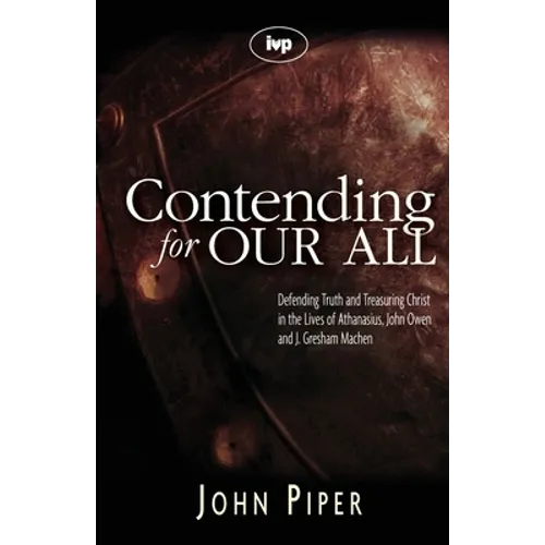 Contending for Our All: Defending Truth and Treasuring Christ in the Lives of Athanasius, John Owen and J. Gresham Machen