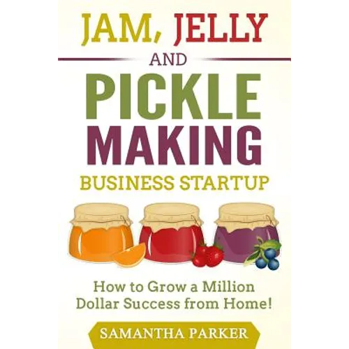 Jam, Jelly and Pickle Making Business Startup: How to Grow a Million Dollar Success from Home!