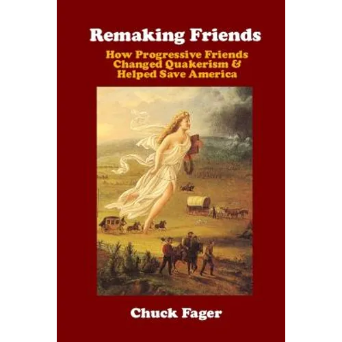 Remaking Friends: How Progressive Friends Changed Quakerism & Helped Save America