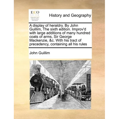 A display of heraldry. By John Guillim, The sixth edition. Improv'd with large additions of many hundred coats of arms, Sir George Mackenzie, &c. With