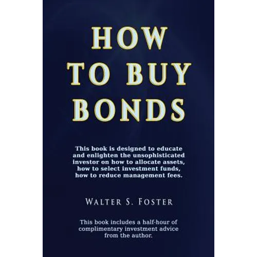 How to Buy Bonds: A book designed to educate and enlighten the unsophisticated investor on how to allocate assets, how to select investment funds, and