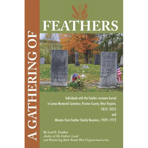 A Gathering of Feathers: Individuals with the Feather surname buried in Lenox Memorial Cemetery, Preston County, W.Va., 1832-2023 and Minutes from Fea