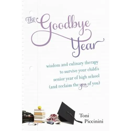 The Goodbye Year: Wisdom and Culinary Therapy to Survive Your Child's Senior Year of High School (and Reclaim the You of You)
