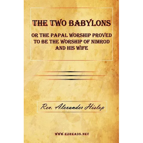 The Two Babylons or The Papal Worship Proved to be the Worship of Nimrod and his Wife