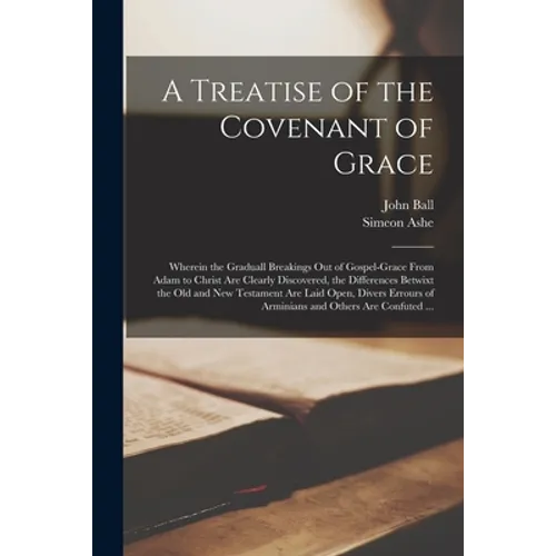 A Treatise of the Covenant of Grace: Wherein the Graduall Breakings out of Gospel-grace From Adam to Christ Are Clearly Discovered, the Differences Be