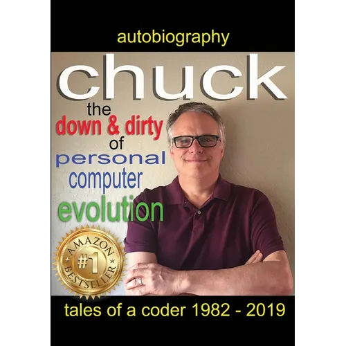 Chuck - the down and dirty of personal computer evolution: autobiography of a coder 1982 - 2019