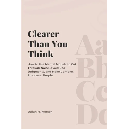Clearer Than You Think: How to Use Mental Models to Cut Through Noise, Avoid Bad Judgments, and Make Complex Problems Simple