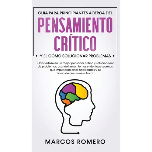 Guia para principiantes acerca del Pensamiento Crítico y el cómo Solucionar problemas: ¡Conviértase en un mejor pensador crítico y solucionador de pro