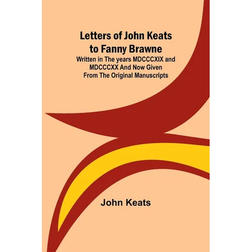 Letters of John Keats to Fanny Brawne; Written in the years MDCCCXIX and MDCCCXX and now given from the original manuscripts