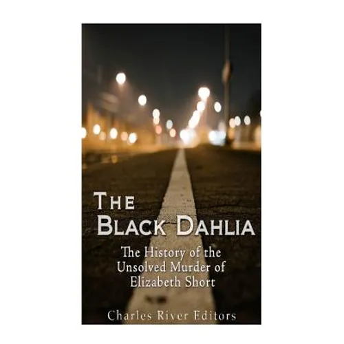 The Black Dahlia Case: The History of the Unsolved Murder of Elizabeth Short