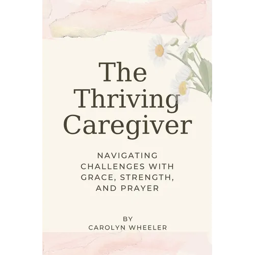 The Thriving Caregiver: Navigating Challenges with Grace, Strength, and Prayer