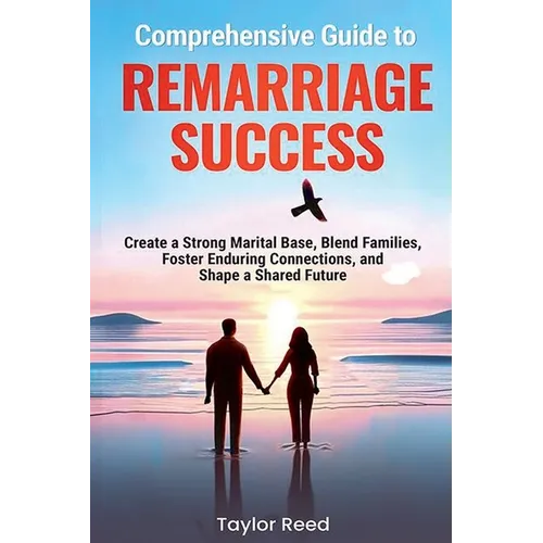 Comprehensive Guide to Remarriage Success: Create a Strong Marital Base, Blend Families, Foster Enduring Connections, and Shape a Shared Future